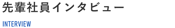 先輩社員インタビュー INTERVIEW